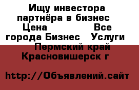 Ищу инвестора-партнёра в бизнес › Цена ­ 500 000 - Все города Бизнес » Услуги   . Пермский край,Красновишерск г.